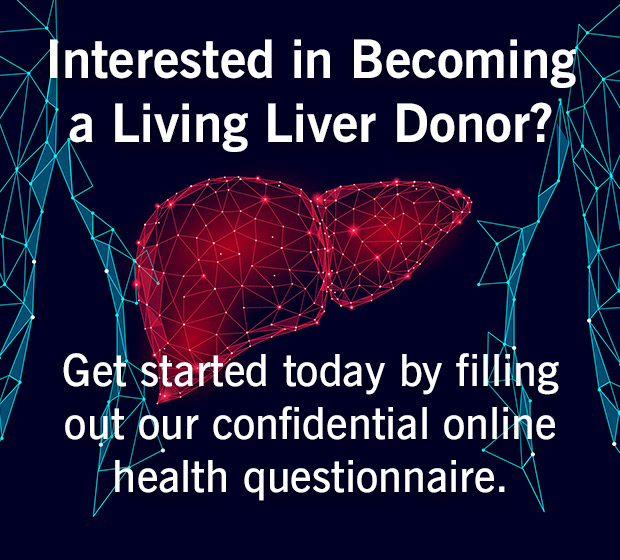 Interested in becoming a living liver donor? Get started today by filing out our confidential online health questionnaire.